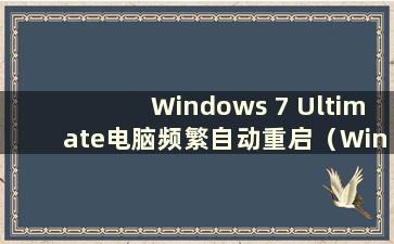 Windows 7 Ultimate电脑频繁自动重启（Windows 7 Ultimate总是自动重启）
